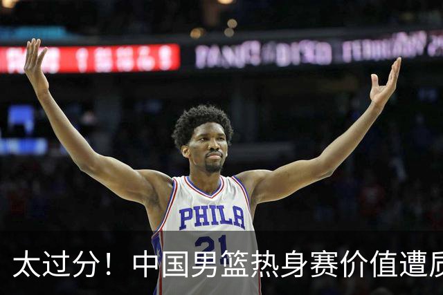 太过分！中国男篮热身赛价值遭质疑，花费重金邀请，对方敷衍出征