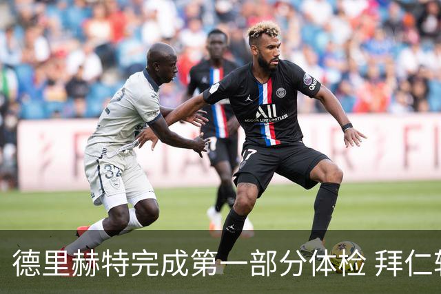 德里赫特完成第一部分体检 拜仁转会支出欧洲第一